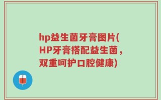hp益生菌牙膏图片(HP牙膏搭配益生菌，双重呵护口腔健康)
