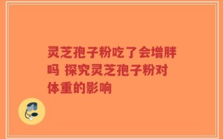 灵芝孢子粉吃了会增胖吗 探究灵芝孢子粉对体重的影响