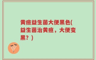 黄疸益生菌大便黑色(益生菌治黄疸，大便变黑？)
