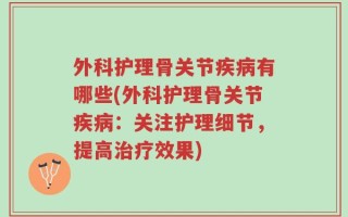 外科护理骨关节疾病有哪些(外科护理骨关节疾病：关注护理细节，提高治疗效果)