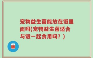 宠物益生菌能放在饭里面吗(宠物益生菌适合与饭一起食用吗？)