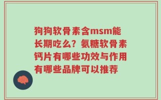 狗狗软骨素含msm能长期吃么？氨糖软骨素钙片有哪些功效与作用有哪些品牌可以推荐