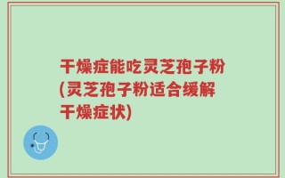 干燥症能吃灵芝孢子粉(灵芝孢子粉适合缓解干燥症状)