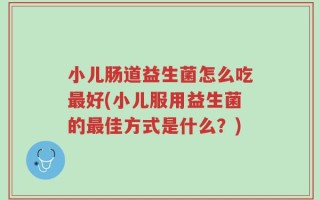 小儿肠道益生菌怎么吃最好(小儿服用益生菌的最佳方式是什么？)