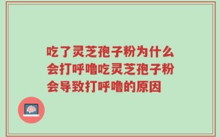 吃了灵芝孢子粉为什么会打呼噜吃灵芝孢子粉会导致打呼噜的原因