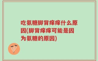 吃氨糖脚背痒痒什么原因(脚背痒痒可能是因为氨糖的原因)