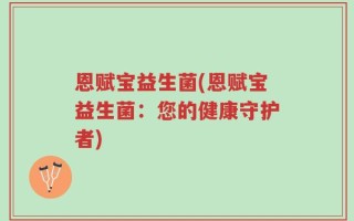 恩赋宝益生菌(恩赋宝益生菌：您的健康守护者)