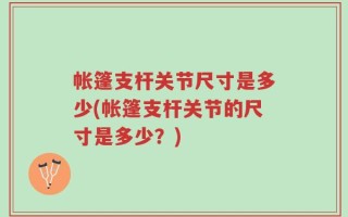 帐篷支杆关节尺寸是多少(帐篷支杆关节的尺寸是多少？)