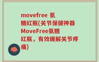 movefree 氨糖红瓶(关节保健神器MoveFree氨糖红瓶，有效缓解关节疼痛)