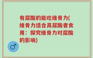 有尿酸的能吃维骨力(维骨力适合高尿酸者食用：探究维骨力对尿酸的影响)