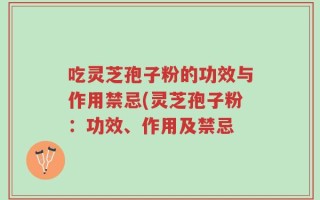 吃灵芝孢子粉的功效与作用禁忌(灵芝孢子粉：功效、作用及禁忌