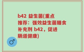 b42 益生菌(重点推荐：强效益生菌膳食补充剂 b42，促进肠道健康)