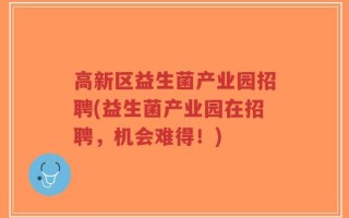 高新区益生菌产业园招聘(益生菌产业园在招聘，机会难得！)