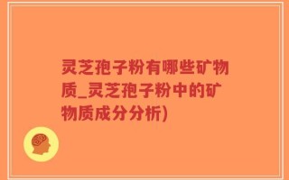 灵芝孢子粉有哪些矿物质_灵芝孢子粉中的矿物质成分分析)