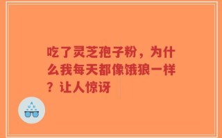 吃了灵芝孢子粉，为什么我每天都像饿狼一样？让人惊讶