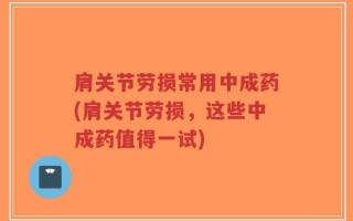肩关节劳损常用中成药(肩关节劳损，这些中成药值得一试)