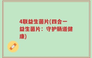 4联益生菌片(四合一益生菌片：守护肠道健康)