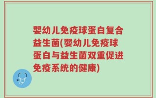 婴幼儿免疫球蛋白复合益生菌(婴幼儿免疫球蛋白与益生菌双重促进免疫系统的健康)