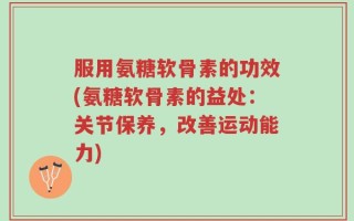 服用氨糖软骨素的功效(氨糖软骨素的益处：关节保养，改善运动能力)