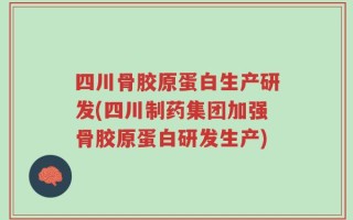 四川骨胶原蛋白生产研发(四川制药集团加强骨胶原蛋白研发生产)