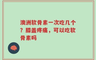 澳洲软骨素一次吃几个？膝盖疼痛，可以吃软骨素吗