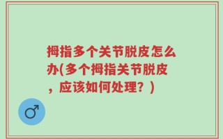 拇指多个关节脱皮怎么办(多个拇指关节脱皮，应该如何处理？)