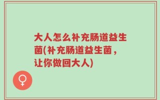 大人怎么补充肠道益生菌(补充肠道益生菌，让你做回大人)