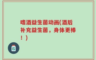 嗜酒益生菌动画(酒后补充益生菌，身体更棒！)