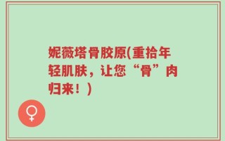 妮薇塔骨胶原(重拾年轻肌肤，让您“骨”肉归来！)
