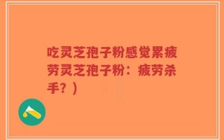 吃灵芝孢子粉感觉累疲劳灵芝孢子粉：疲劳杀手？)