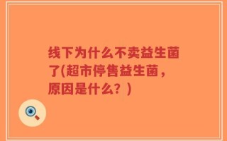 线下为什么不卖益生菌了(超市停售益生菌，原因是什么？)