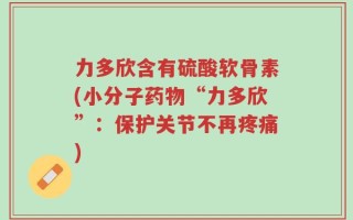 力多欣含有硫酸软骨素(小分子药物“力多欣”：保护关节不再疼痛)