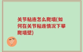 关节粘连怎么爬墙(如何在关节粘连情况下攀爬墙壁)