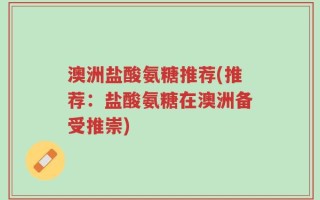 澳洲盐酸氨糖推荐(推荐：盐酸氨糖在澳洲备受推崇)