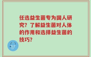 任选益生菌专为国人研究？了解益生菌对人体的作用和选择益生菌的技巧？
