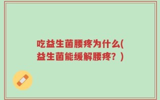 吃益生菌腰疼为什么(益生菌能缓解腰疼？)