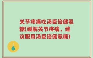 关节疼痛吃汤臣倍健氨糖(缓解关节疼痛，建议服用汤臣倍健氨糖)