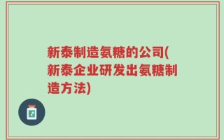 新泰制造氨糖的公司(新泰企业研发出氨糖制造方法)