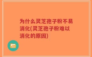为什么灵芝孢子粉不易消化(灵芝孢子粉难以消化的原因)