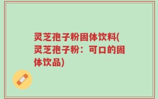 灵芝孢子粉固体饮料(灵芝孢子粉：可口的固体饮品)