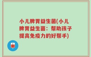小儿脾胃益生菌(小儿脾胃益生菌：帮助孩子提高免疫力的好帮手)