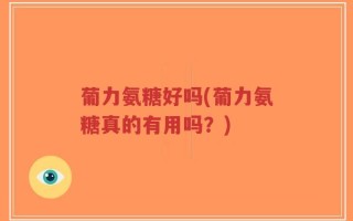 葡力氨糖好吗(葡力氨糖真的有用吗？)