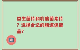 益生菌片和乳酸菌素片？选择合适的肠道保健品？