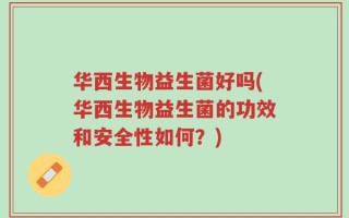 华西生物益生菌好吗(华西生物益生菌的功效和安全性如何？)