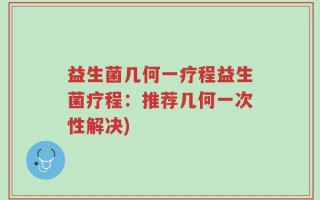 益生菌几何一疗程益生菌疗程：推荐几何一次性解决)