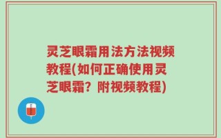 灵芝眼霜用法方法视频教程(如何正确使用灵芝眼霜？附视频教程)