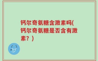 钙尔奇氨糖含激素吗(钙尔奇氨糖是否含有激素？)