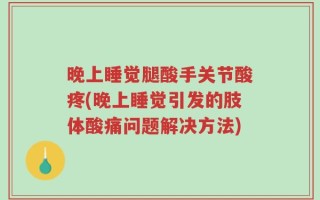 晚上睡觉腿酸手关节酸疼(晚上睡觉引发的肢体酸痛问题解决方法)