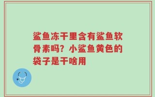 鲨鱼冻干里含有鲨鱼软骨素吗？小鲨鱼黄色的袋子是干啥用