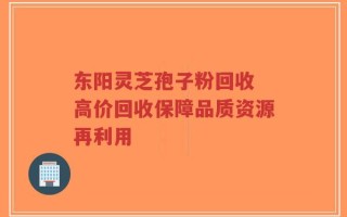 东阳灵芝孢子粉回收 高价回收保障品质资源再利用